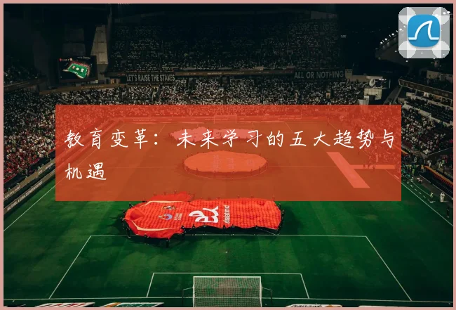 教育变革：未来学习的五大趋势与机遇