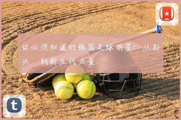 你必须知道的韩国足球明星：从孙兴慜到新生代力量