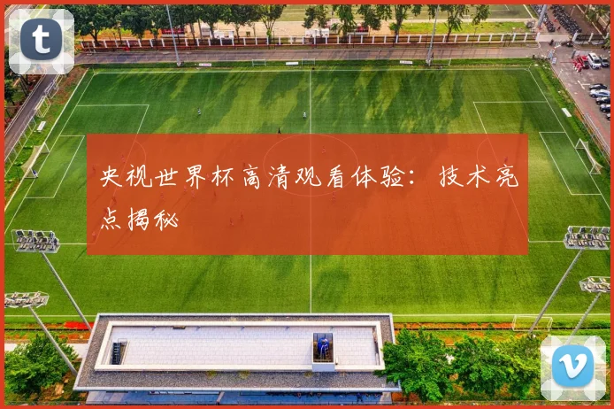 央视世界杯高清观看体验:技术亮点揭秘