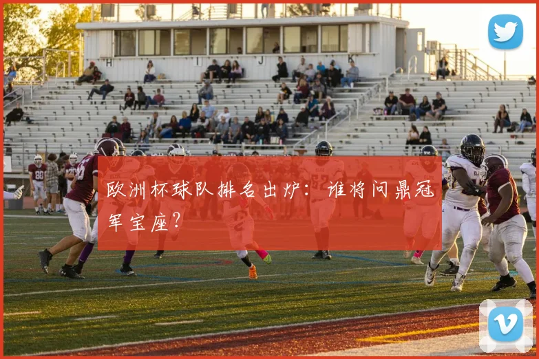 欧洲杯球队排名出炉：谁将问鼎冠军宝座？
